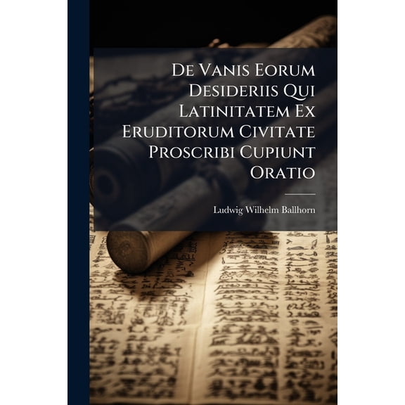 De Vanis Eorum Desideriis Qui Latinitatem Ex Eruditorum Civitate Proscribi Cupiunt Oratio (Paperback)