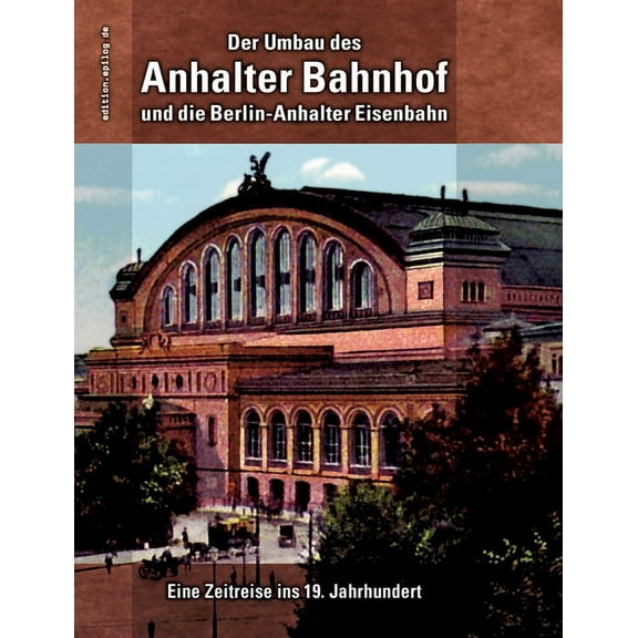 Der Umbau des Anhalter Bahnhof und die Berlin-Anhalter Eisenbahn: Eine Zeitreise ins 19. Jahrhundert, (Paperback)