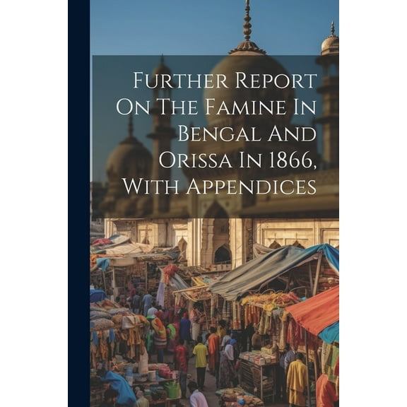Further Report On The Famine In Bengal And Orissa In 1866, With Appendices (Paperback)