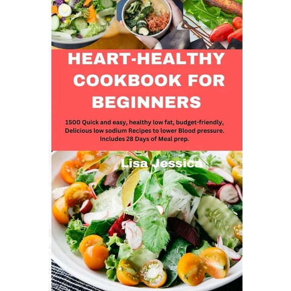 Heart Healthy Cookbook for Beginners: 1500 Quick and easy, healthy low fat, budget-friendly, Delicious low sodium Recipes to lower Blood pressure. Includes 28 Days of Meal prep. (Paperback)