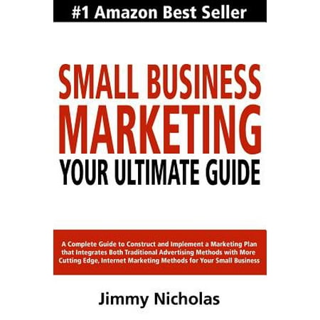Small Business Marketing - Your Ultimate Guide : A Complete Guide to Construct and Implement a Marketing Plan That Integrates Both Traditional Advertising Methods with More Cutting Edge, Internet Marketing Methods for Your Small (Best Marketing Plans For Small Business)