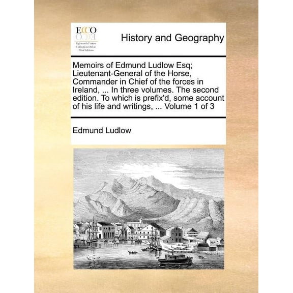 Memoirs of Edmund Ludlow Esq; Lieutenant-General of the Horse, Commander in Chief of the Forces in Ireland, ... in Three Volumes. the Second Edition. to Which Is Prefix'd, Some Account of His Life and Writings, ... Volume 1 of 3 (Paperback)