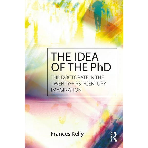 The Idea of the PhD: The doctorate in the twenty-first-century imagination, (Paperback)