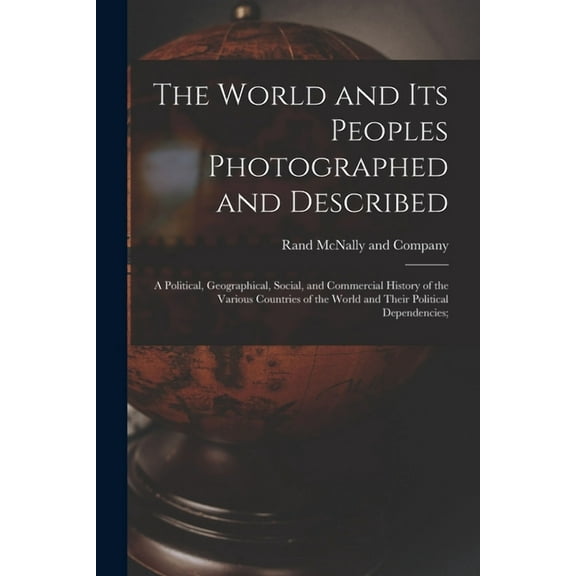 The World and Its Peoples Photographed and Described: a Political, Geographical, Social, and Commercial History of the Various Countries of the World