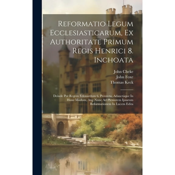 Reformatio Legum Ecclesiasticarum, Ex Authoritate Primum Regis Henrici 8. Inchoata: Deinde Per Regem Edouardum 6. Provecta, Adauctáque In Hunc Modum, Atq; Nunc Ad Pleniorem Ipsarum Reformationem In Lu