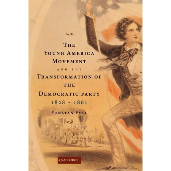 The Young America Movement and the Transformation of the Democratic Party, 1828 1861, (Paperback)