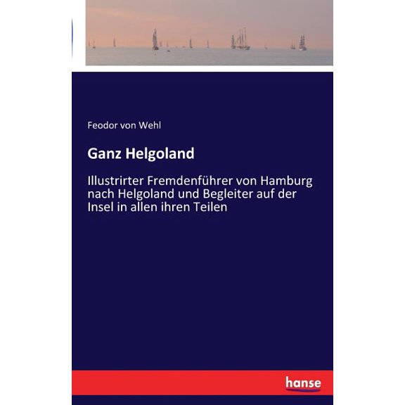Ganz Helgoland: Illustrirter Fremdenführer von Hamburg nach Helgoland und Begleiter auf der Insel in allen ihren Teilen, (Paperback)