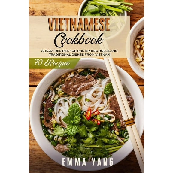 Vietnamese Cookbook: 70 Easy Recipes For Pho Spring Rolls And Traditional Dishes From Vietnam (Paperback)