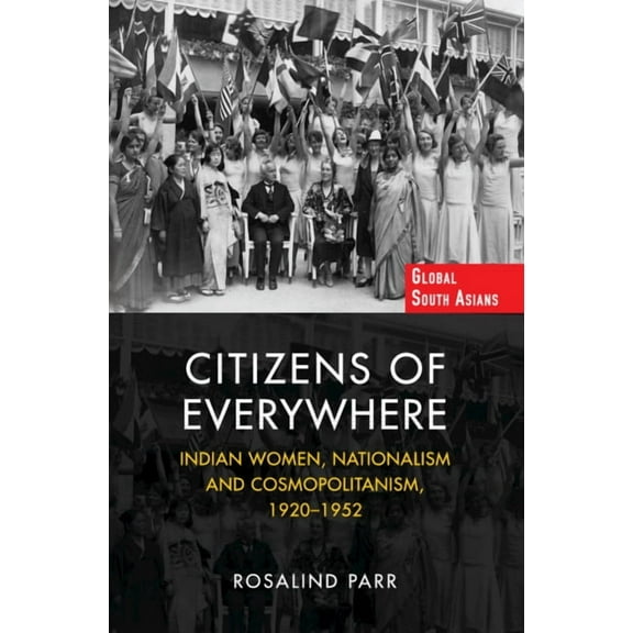 Global South Asians Citizens of Everywhere: Indian Women, Nationalism and Cosmopolitanism, 1920-1952, (Hardcover)