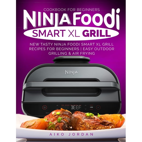 Ninja Foodi Smart XL Grill Cookbook for Beginners: New Tasty Ninja Foodi Smart XL Grill Recipes for Beginners Easy Outdoor Grilling & Air Frying