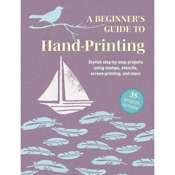 A Beginner's Guide to Hand-Printing: 35 Projects to Make: Stylish Step-By-Step Projects Using Stamps, Stencils, Screen P, (Paperback)