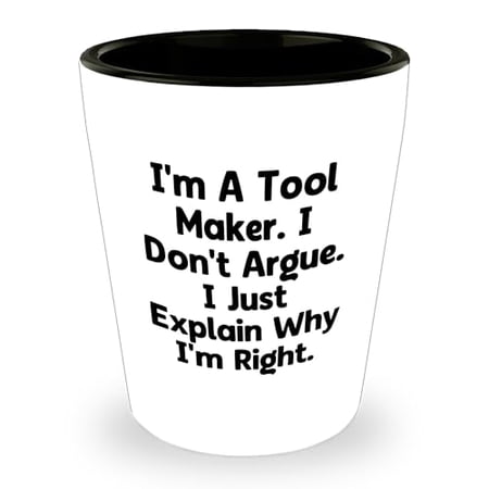 Gifts from Tool Makers to Graduates - I'm A Tool Maker. I Don't Argue. I Just Explain Why I'm Right. Shot Glass, Tool Maker Gift, Graduation Shot Glass