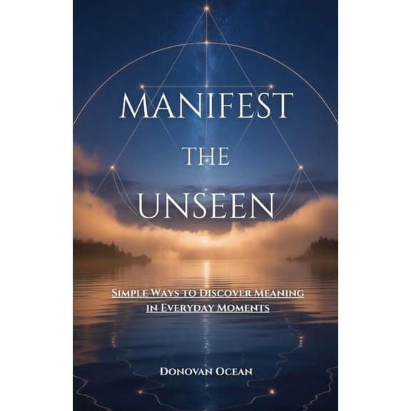 Manifest the Unseen: Simple Ways to Discover Meaning in Everyday Moments, (Paperback)