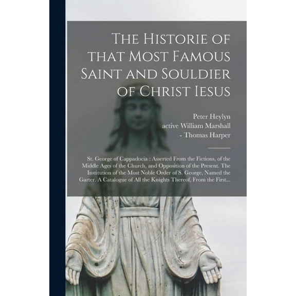 The Historie of That Most Famous Saint and Souldier of Christ Iesus; St. George of Cappadocia (Paperback)