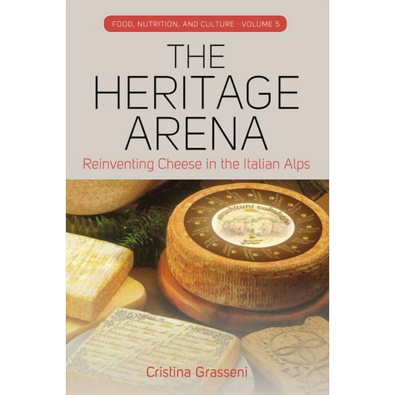 Food, Nutrition, and Culture The Heritage Arena: Reinventing Cheese in the Italian Alps, Book 5, (Hardcover)