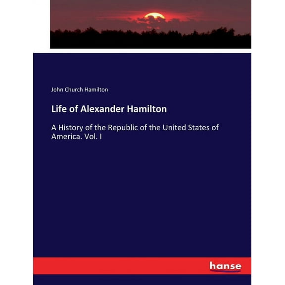 Life of Alexander Hamilton: A History of the Republic of the United States of America. Vol. I, (Paperback)