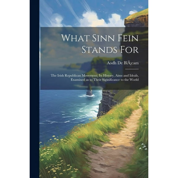 What Sinn Fein Stands for; the Irish Republican Movement; its History, Aims and Ideals, Examined as to Their Siginificance to the World (Paperback)
