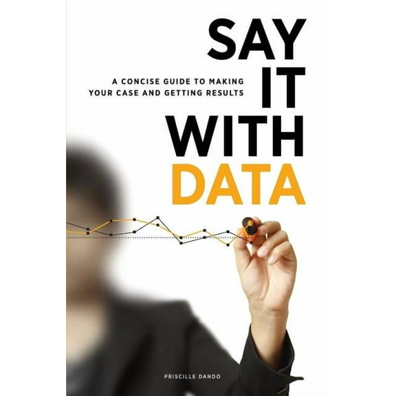 Say It with Data : A Concise Guide to Making Your Case and Getting Results (Paperback)
