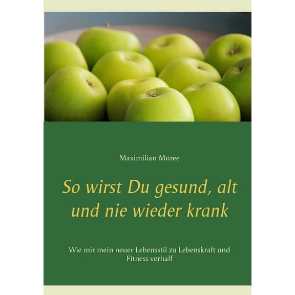 So wirst Du gesund, alt und nie wieder krank : Wie mir mein neuer Lebensstil zu Lebenskraft und Fitness verhalf (Paperback)