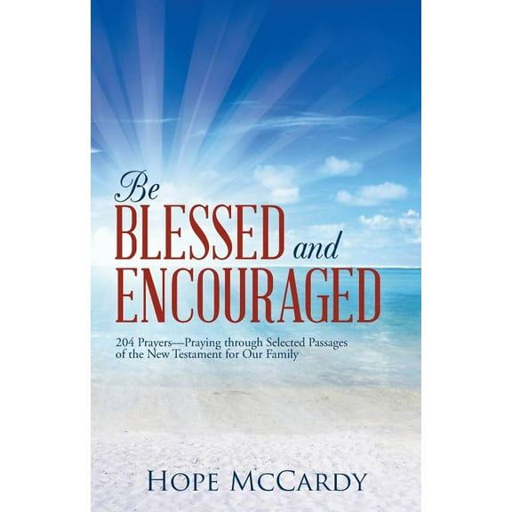 Be Blessed and Encouraged : 204 Prayers?praying Through Selected Passages of the New Testament for Our Family