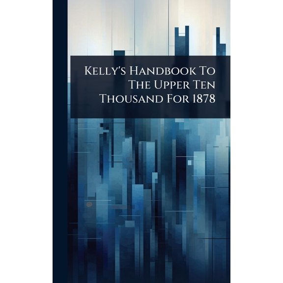Kelly's Handbook To The Upper Ten Thousand For 1878, (Hardcover)