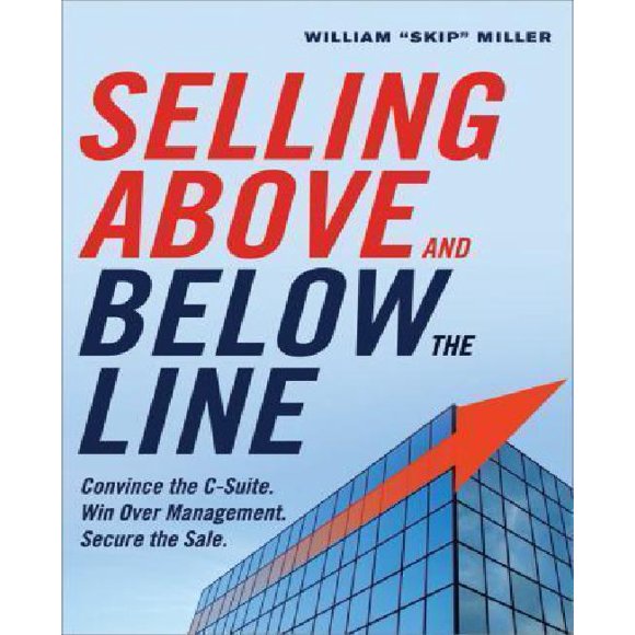 Selling Above and Below the Line: Convince the C-Suite. Win Over Management. Secure the Sale.