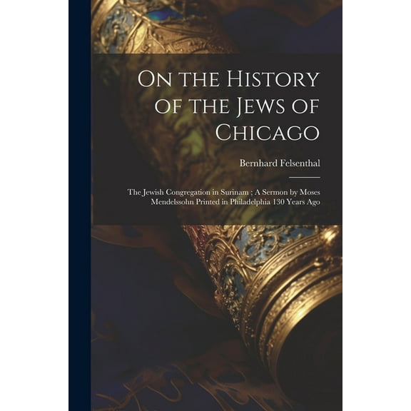 On the History of the Jews of Chicago; The Jewish Congregation in Surinam; A Sermon by Moses Mendelssohn Printed in Philadelphia 130 Years Ago (Paperback)