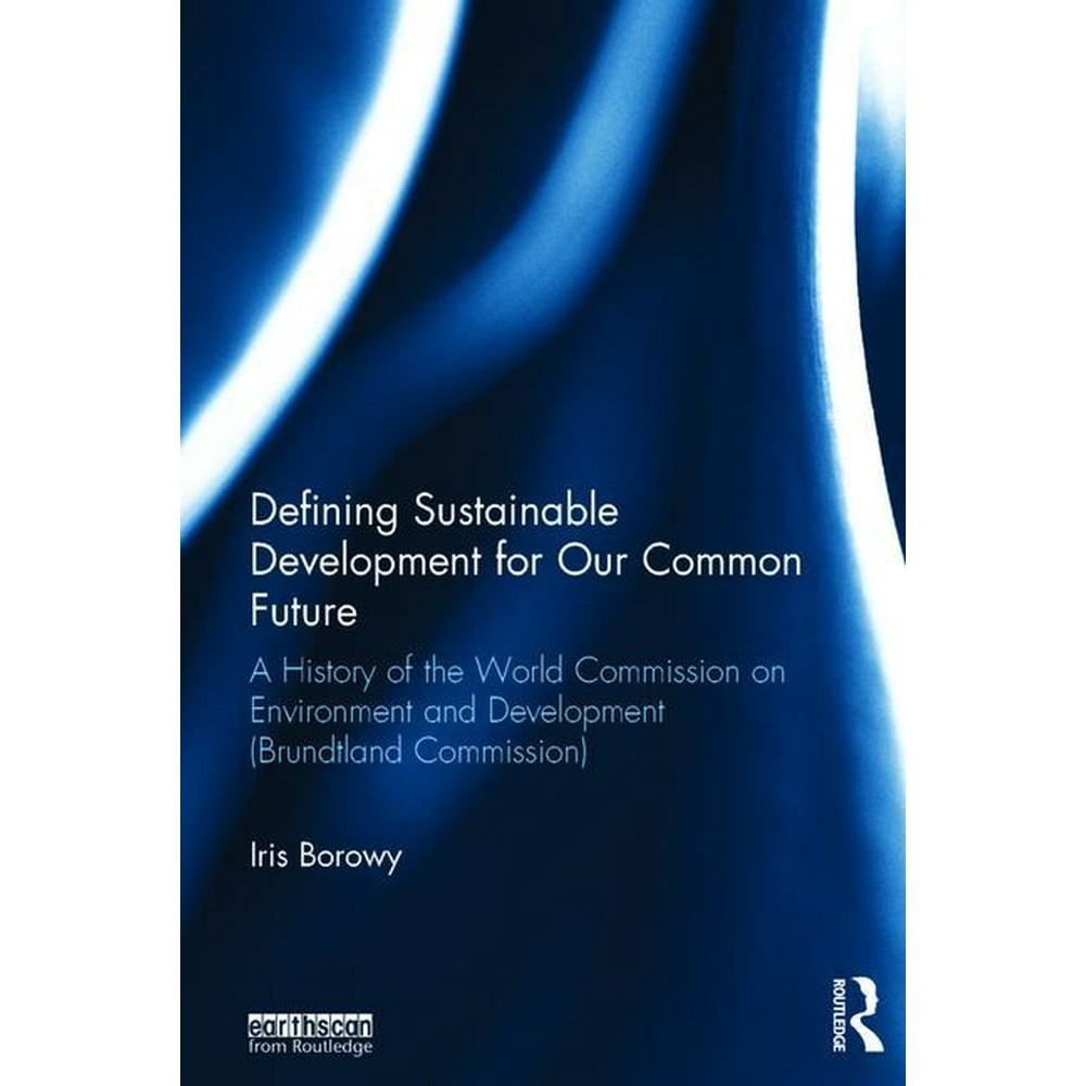 Defining Sustainable Development for Our Common Future A History of