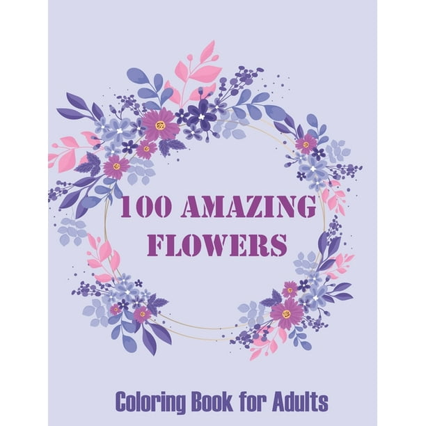 Download 100 Amazing Flowers Coloring Book For Adults An Adult Relaxation Coloring Book With Bouquets Wreaths Swirls Patterns 100 Beautiful Flower Designs For Stress Relieving Paperback Walmart Com Walmart Com