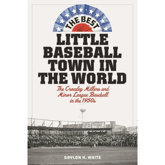 The Best Little Baseball Town in the World: The Crowley Millers and Minor League Baseball in the 1950s, (Hardcover)