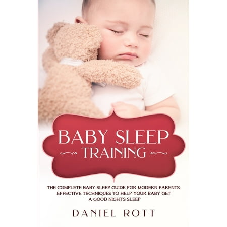 Baby Sleep Training: The Complete Baby Sleep Guide for Modern Parents, Effective Techniques to Help Your Baby Get a Good Night's Sleep. (Best Way To Get Baby To Sleep At Night)