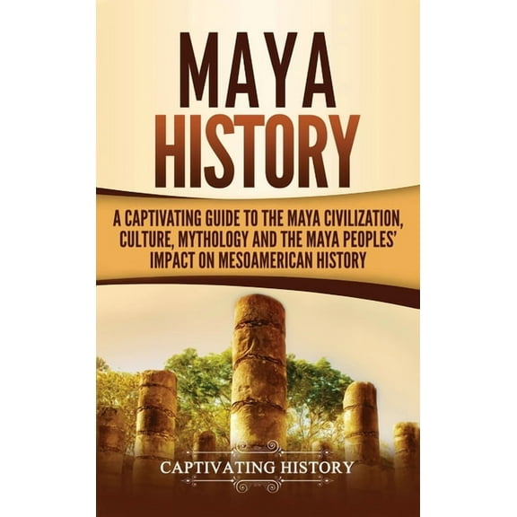 Maya History: A Captivating Guide to the Maya Civilization, Culture, Mythology, and the Maya Peoples' Impact on Mes, (Hardcover)