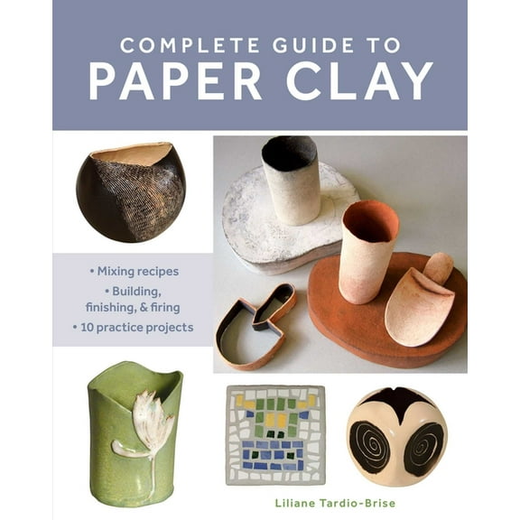 Complete Guide to Paper Clay: Mixing Recipes; Building, Finishing and Firing; 10 Practice Projects, (Paperback)