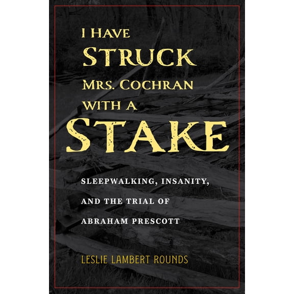 True Crime History I Have Struck Mrs. Cochran with a Stake: Sleepwalking, Insanity, and the Trial of Abraham Prescott, (Paperback)