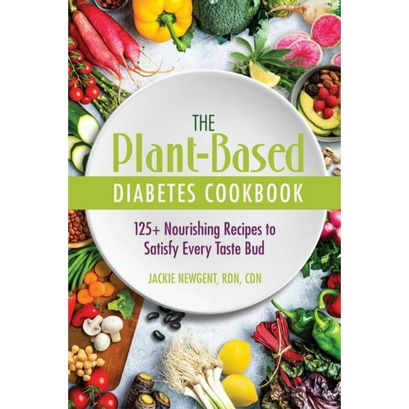 The Plant-Based Diabetes Cookbook: 125  Nourishing Recipes to Satisfy Every Taste Bud, (Paperback)