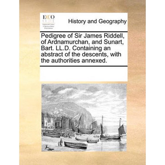Pedigree of Sir James Riddell, of Ardnamurchan, and Sunart, Bart. LL.D. Containing an Abstract of the Descents, with the Authorities Annexed.