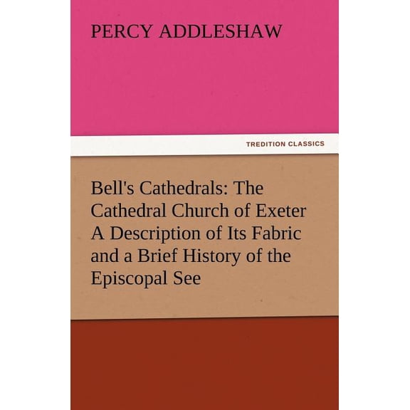 Bell's Cathedrals: The Cathedral Church of Exeter a Description of Its Fabric and a Brief History of the Episcopal See, (Paperback)
