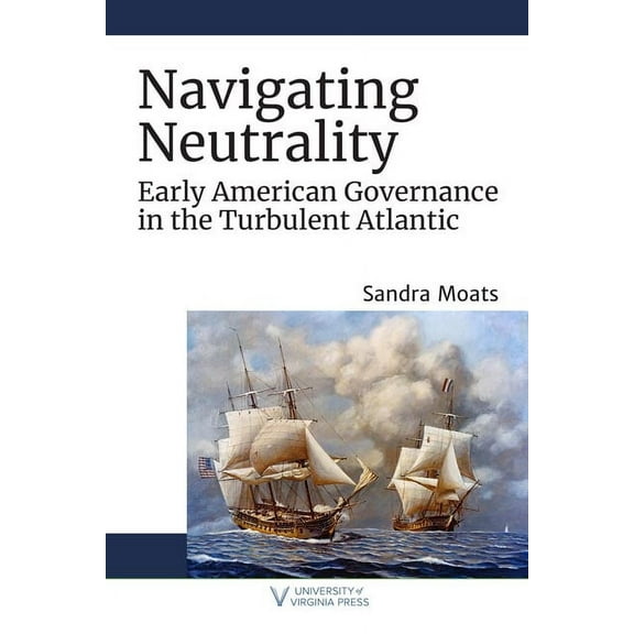 The Revolutionary Age: Navigating Neutrality : Early American Governance in the Turbulent Atlantic (Hardcover)