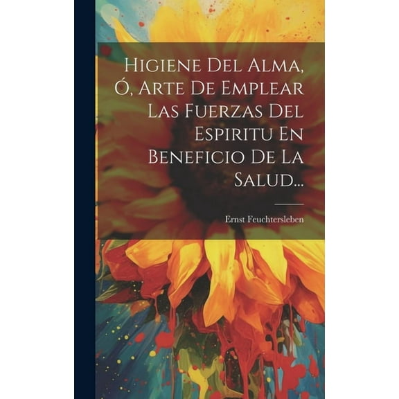 Higiene Del Alma, Ó, Arte De Emplear Las Fuerzas Del Espiritu En Beneficio De La Salud... (Hardcover)