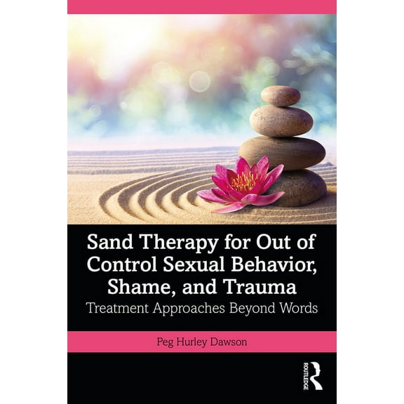 Sand Therapy for Out of Control Sexual Behavior, Shame, and Trauma: Treatment Approaches Beyond Words, (Paperback)