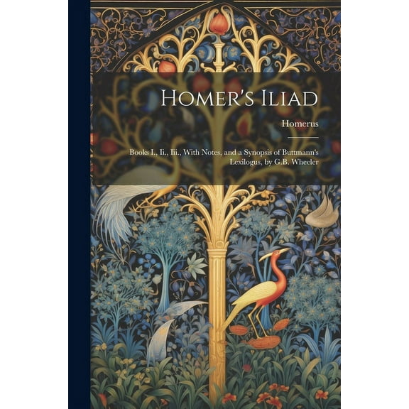 Homer's Iliad: Books I., Ii., Iii., With Notes, and a Synopsis of Buttmann's Lexilogus, by G.B. Wheeler, (Paperback)
