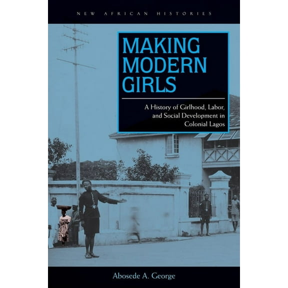 New African Histories Making Modern Girls: A History of Girlhood, Labor, and Social Development in Colonial Lagos, (Paperback)