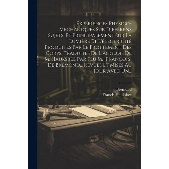 Expériences Physico-mechaniques Sur Différens Sujets, Et Principalement Sur La Lumière Et L'électricité Produites Par Le Frottement Des Corps. Traduites De L'anglois De M. Hauksbée Par Feu M. [françoi
