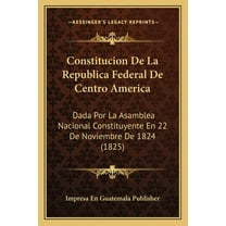 Constitucion De La Republica Federal De Centro America : Dada Por La Asamblea Nacional Constituyente En 22 De Noviembre De 1824 (1825) (Paperback)