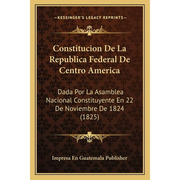 Constitucion De La Republica Federal De Centro America : Dada Por La Asamblea Nacional Constituyente En 22 De Noviembre De 1824 (1825) (Paperback)