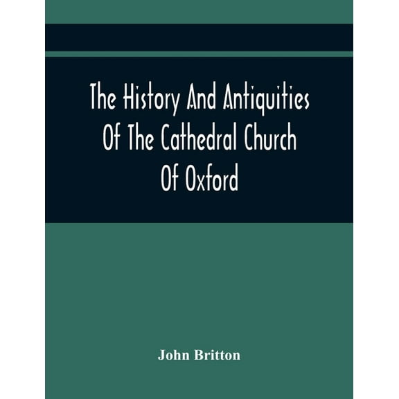 The History And Antiquities Of The Cathedral Church Of Oxford: Illustrated By A Series Of Engravings, Of Views, Plans, E, (Paperback)