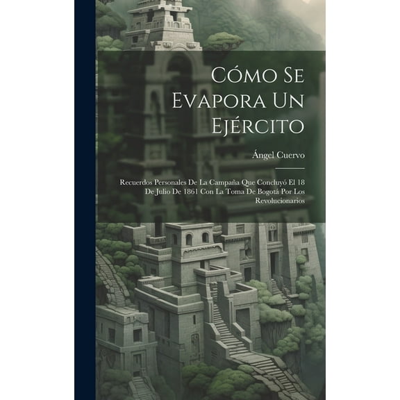 Cómo Se Evapora Un Ejército: Recuerdos Personales De La Campaña Que Concluyó El 18 De Julio De 1861 Con La Toma De Bogotá Por Los Revolucionarios (Hardcover)