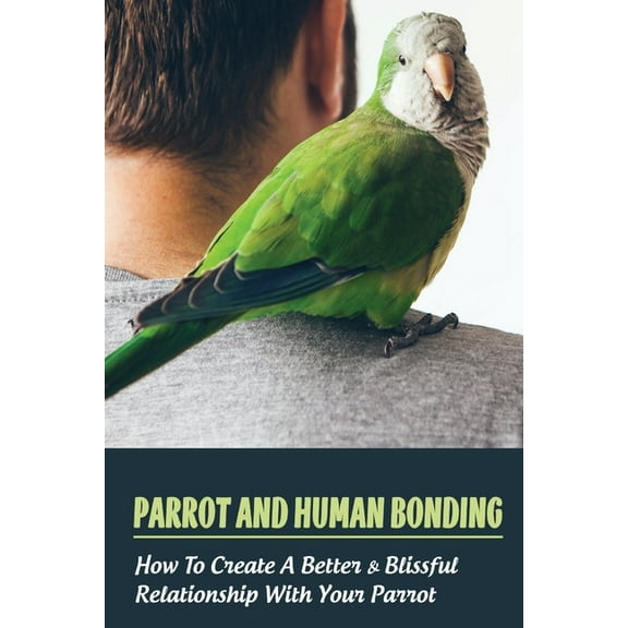 Parrot And Human Bonding: How To Create A Better & Blissful Relationship With Your Parrot: What Type Of Parrot Is Best For Me (Paperback)