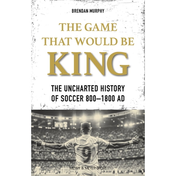 The Game That Would Be King: The Uncharted History of Soccer 800-1800 AD, (Paperback)
