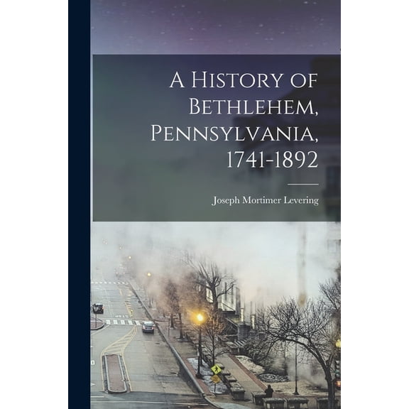 A History of Bethlehem, Pennsylvania, 1741-1892, (Paperback)